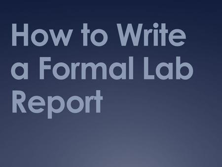 How to Write a Formal Lab Report. Why do we write lab reports?  Essential to clearly communicate how the lab was conducted and what the findings were.