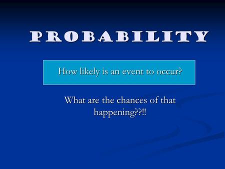 Probability How likely is an event to occur? What are the chances of that happening??!!