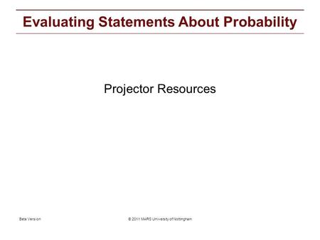 © 2011 MARS University of NottinghamBeta Version Projector resources: Evaluating Statements About Probability Projector Resources.