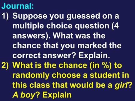 Journal: 1)Suppose you guessed on a multiple choice question (4 answers). What was the chance that you marked the correct answer? Explain. 2)What is the.