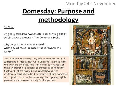 Domesday: Purpose and methodology Monday 24 th November Do Now: Originally called the ‘Winchester Roll’ or ‘King’s Roll’, by 1180 it was known as ‘The.