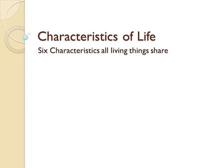 Characteristics of Life Six Characteristics all living things share.