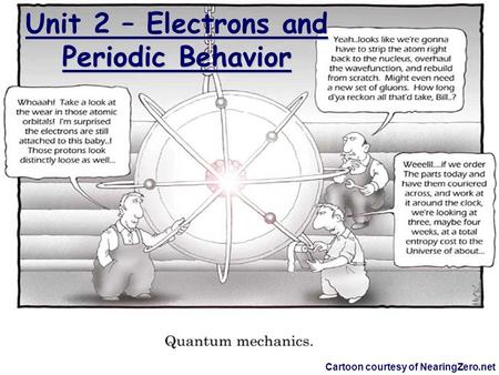 Unit 2 – Electrons and Periodic Behavior Cartoon courtesy of NearingZero.net.