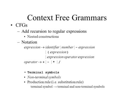 Context Free Grammars CFGs –Add recursion to regular expressions Nested constructions –Notation expression  identifier | number | - expression | ( expression.