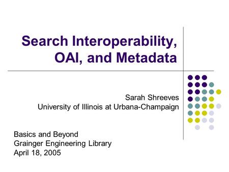 Search Interoperability, OAI, and Metadata Sarah Shreeves University of Illinois at Urbana-Champaign Basics and Beyond Grainger Engineering Library April.