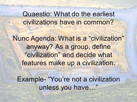 Quaestio: What do the earliest civilizations have in common? Nunc Agenda: What is a “civilization” anyway? As a group, define “civilization” and decide.