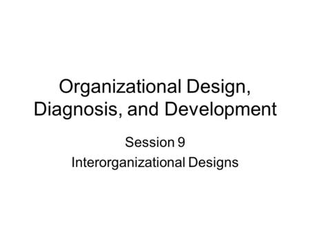 Organizational Design, Diagnosis, and Development Session 9 Interorganizational Designs.