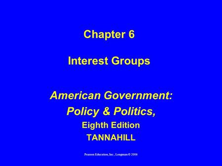 Pearson Education, Inc., Longman © 2006 Chapter 6 Interest Groups American Government: Policy & Politics, Eighth Edition TANNAHILL.