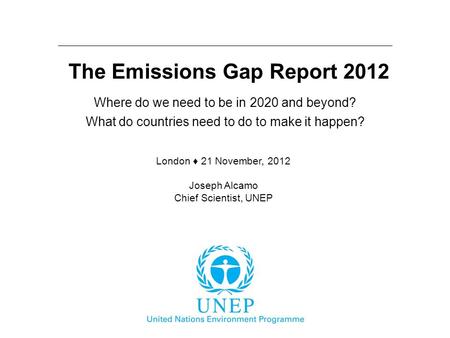 The Emissions Gap Report 2012 Where do we need to be in 2020 and beyond? What do countries need to do to make it happen? London ♦ 21 November, 2012 Joseph.