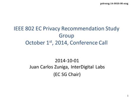 Privecsg-14-0010-00-ecsg 1 IEEE 802 EC Privacy Recommendation Study Group October 1 st, 2014, Conference Call 2014-10-01 Juan Carlos Zuniga, InterDigital.