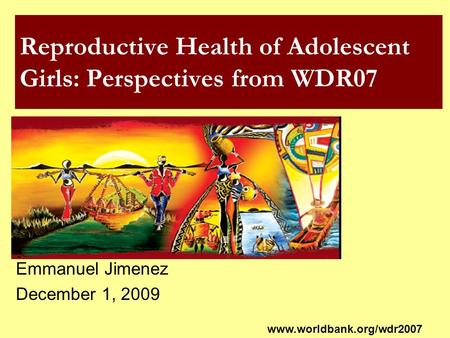 Reproductive Health of Adolescent Girls: Perspectives from WDR07 Emmanuel Jimenez December 1, 2009 www.worldbank.org/wdr2007.