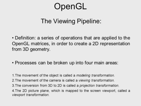 OpenGL The Viewing Pipeline: Definition: a series of operations that are applied to the OpenGL matrices, in order to create a 2D representation from 3D.