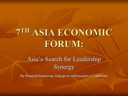 7 TH ASIA ECONOMIC FORUM: Asia’s Search for Leadership Synergy By Premjith Sadasivan, Singapore Ambassador to Cambodia.