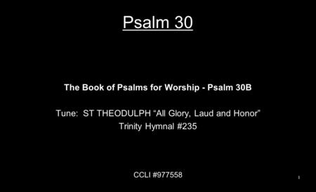 Psalm 30 The Book of Psalms for Worship - Psalm 30B Tune: ST THEODULPH “All Glory, Laud and Honor” Trinity Hymnal #235 CCLI #977558 1.