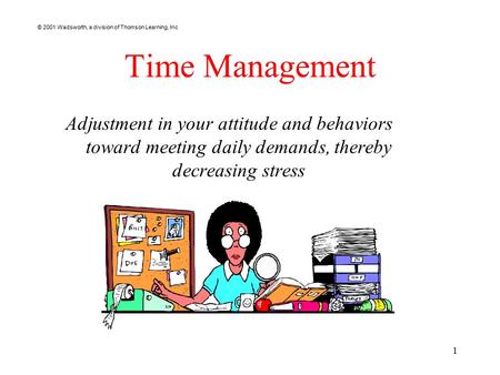 © 2001 Wadsworth, a division of Thomson Learning, Inc 1 Time Management Adjustment in your attitude and behaviors toward meeting daily demands, thereby.