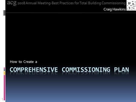 How to Create a Craig Hawkins acg 2008 Annual Meeting-Best Practices for Total Building Commissioning 1.