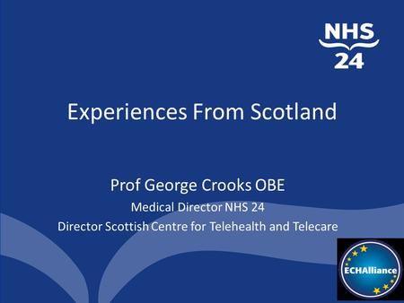 Experiences From Scotland Prof George Crooks OBE Medical Director NHS 24 Director Scottish Centre for Telehealth and Telecare.