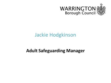 Jackie Hodgkinson Adult Safeguarding Manager. What is safeguarding? Safeguarding is protecting an adults right to live in safety, free from abuse and.