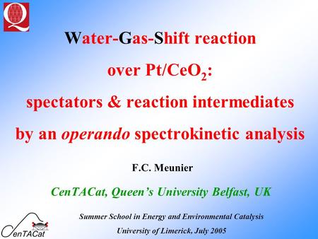 Water-Gas-Shift reaction over Pt/CeO 2 : spectators & reaction intermediates by an operando spectrokinetic analysis F.C. Meunier CenTACat, Queen’s University.
