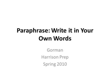 Paraphrase: Write it in Your Own Words Gorman Harrison Prep Spring 2010.