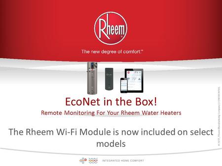 © 2015, Rheem Manufacturing Company | CONFIDENTIAL EcoNet in the Box! Remote Monitoring For Your Rheem Water Heaters The Rheem Wi-Fi Module is now included.