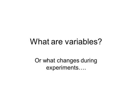 What are variables? Or what changes during experiments….