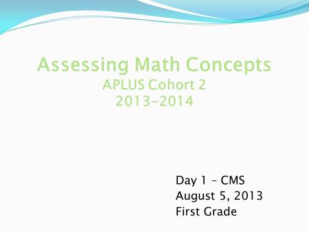 Assessing Math Concepts APLUS Cohort 2 2013-2014 Day 1 – CMS August 5, 2013 First Grade.
