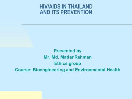 HIV/AIDS IN THAILAND AND ITS PREVENTION Presented by Mr. Md. Matiar Rahman Ethics group Course: Bioengineering and Environmental Health.