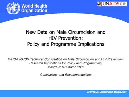 Montreux, Switzerland, March 2007 New Data on Male Circumcision and HIV Prevention: Policy and Programme Implications New Data on Male Circumcision and.
