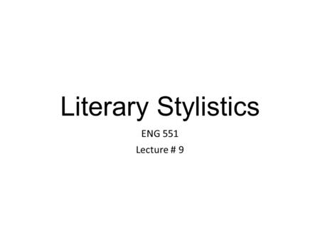 Literary Stylistics ENG 551 Lecture # 9. Literary Stylistics The compact language of poetry is more likely to reveal the secrets of its construction to.