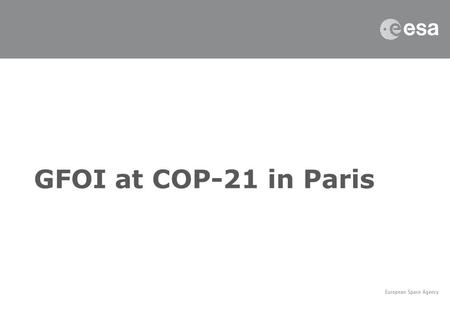 GFOI at COP-21 in Paris. Supporting National Forest Monitoring with Earth Observation Organized by: ESA, Australia, Cameroon, RESTEC (Japan) Date: Thursday,