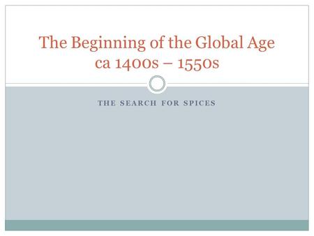 THE SEARCH FOR SPICES The Beginning of the Global Age ca 1400s – 1550s.