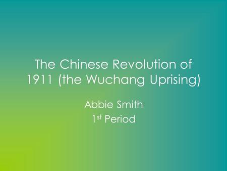The Chinese Revolution of 1911 (the Wuchang Uprising) Abbie Smith 1 st Period.