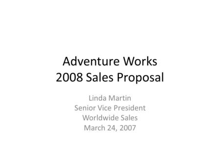 Adventure Works 2008 Sales Proposal Linda Martin Senior Vice President Worldwide Sales March 24, 2007.