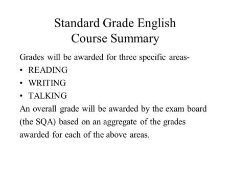 Standard Grade English Course Summary Grades will be awarded for three specific areas- READING WRITING TALKING An overall grade will be awarded by the.
