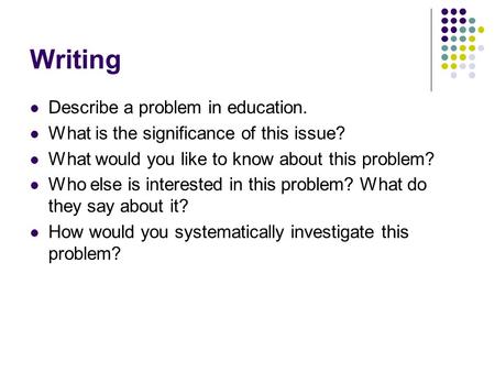 Writing Describe a problem in education. What is the significance of this issue? What would you like to know about this problem? Who else is interested.