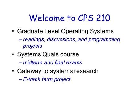 Welcome to CPS 210 Graduate Level Operating Systems –readings, discussions, and programming projects Systems Quals course –midterm and final exams Gateway.