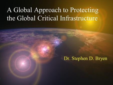 A Global Approach to Protecting the Global Critical Infrastructure Dr. Stephen D. Bryen.