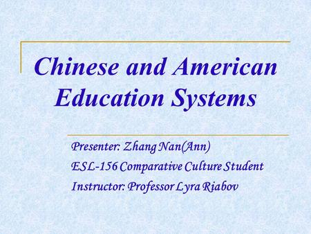 Chinese and American Education Systems Presenter: Zhang Nan(Ann) ESL-156 Comparative Culture Student Instructor: Professor Lyra Riabov.