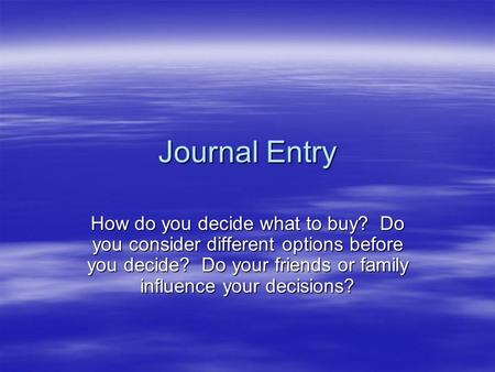 Journal Entry How do you decide what to buy? Do you consider different options before you decide? Do your friends or family influence your decisions?