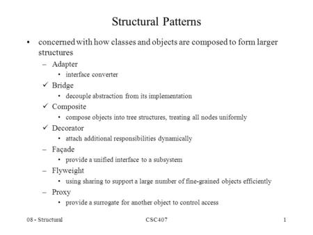 08 - StructuralCSC4071 Structural Patterns concerned with how classes and objects are composed to form larger structures –Adapter interface converter Bridge.