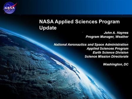 NASA Applied Sciences Program Update John A. Haynes Program Manager, Weather National Aeronautics and Space Administration Applied Sciences Program Earth.