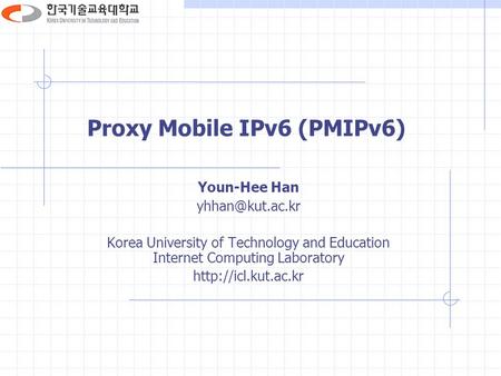 Proxy Mobile IPv6 (PMIPv6) Youn-Hee Han Korea University of Technology and Education Internet Computing Laboratory