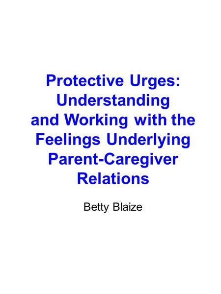 Protective Urges: Understanding and Working with the Feelings Underlying Parent-Caregiver Relations Betty Blaize.