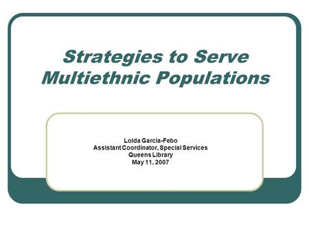 Strategies to Serve Multiethnic Populations Loida Garcia-Febo Assistant Coordinator, Special Services Queens Library May 11, 2007.