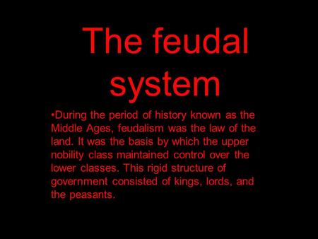 The feudal system During the period of history known as the Middle Ages, feudalism was the law of the land. It was the basis by which the upper nobility.