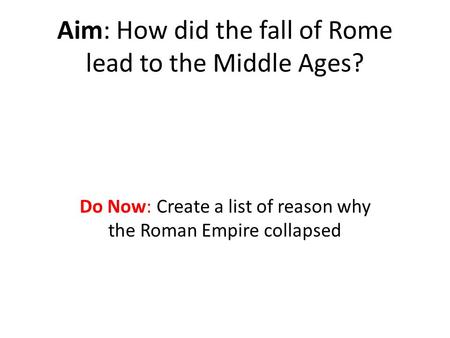 Aim: How did the fall of Rome lead to the Middle Ages? Do Now: Create a list of reason why the Roman Empire collapsed.