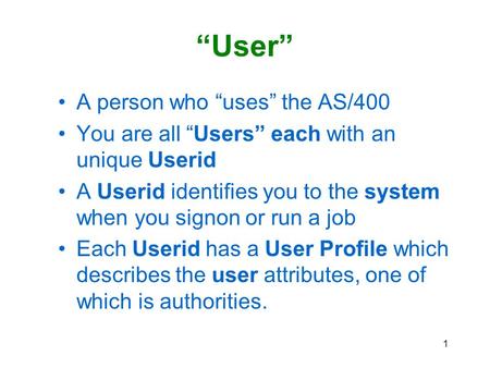 1 “User” A person who “uses” the AS/400 You are all “Users” each with an unique Userid A Userid identifies you to the system when you signon or run a job.