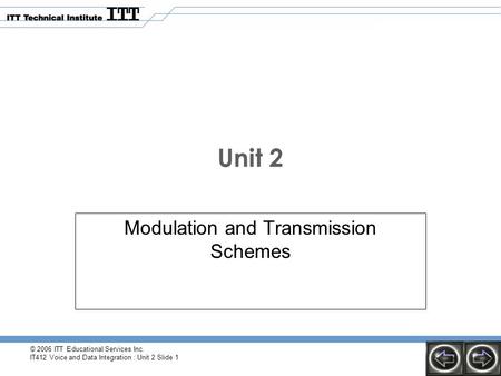 © 2006 ITT Educational Services Inc. IT412 Voice and Data Integration : Unit 2 Slide 1 Unit 2 Modulation and Transmission Schemes.