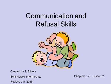 Communication and Refusal Skills Chapters 1-3 Lesson 2 Created by T. Stivers Schindewolf Intermediate Revised Jan 2015.